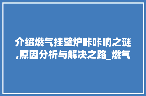 介绍燃气挂壁炉咔咔响之谜,原因分析与解决之路_燃气挂壁炉咔咔响什么原因 介绍燃气挂壁炉咔咔响之谜,原因分析与解决之路_燃气挂壁炉咔咔响什么原因 综合便民