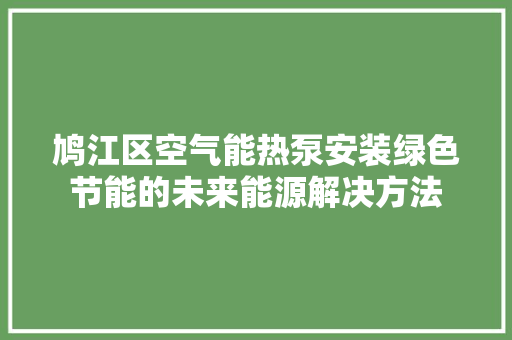 鸠江区空气能热泵安装绿色节能的未来能源解决方法 厨房维修
