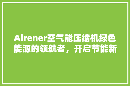 Airener空气能压缩机绿色能源的领航者，开启节能新时代