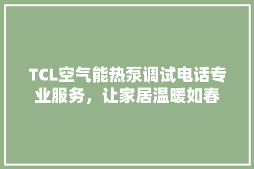 TCL空气能热泵调试电话专业服务，让家居温暖如春