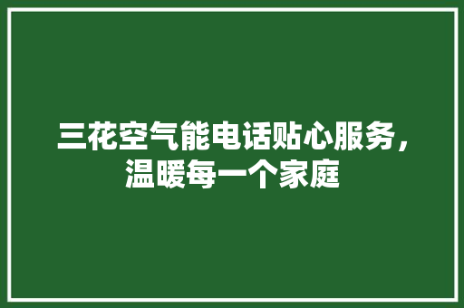 三花空气能电话贴心服务，温暖每一个家庭