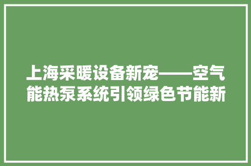 上海采暖设备新宠——空气能热泵系统引领绿色节能新潮流