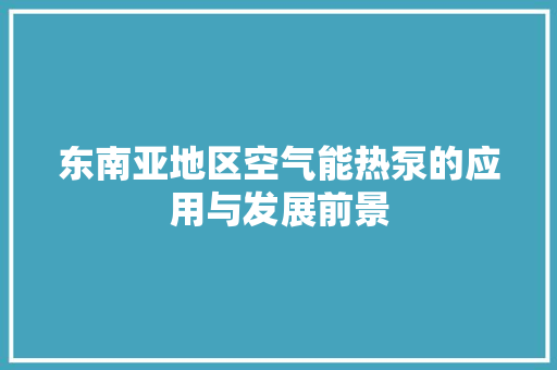 东南亚地区空气能热泵的应用与发展前景 家电维修