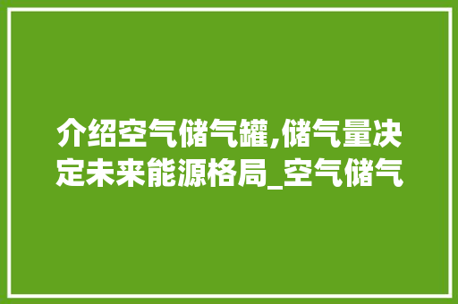 介绍空气储气罐,储气量决定未来能源格局_空气储气罐能装多少空气 介绍空气储气罐,储气量决定未来能源格局_空气储气罐能装多少空气 厨房维修