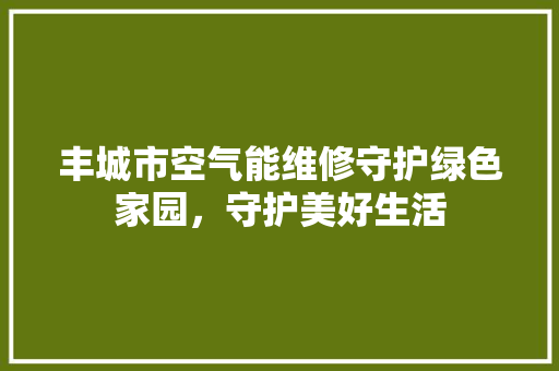 丰城市空气能维修守护绿色家园，守护美好生活 综合便民