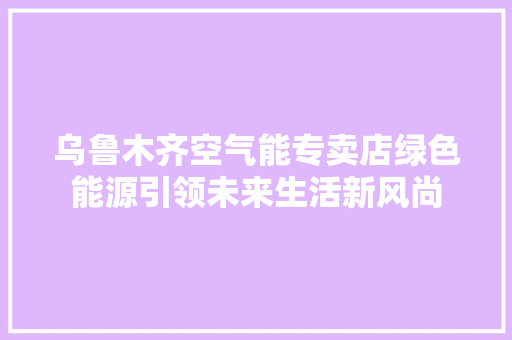 乌鲁木齐空气能专卖店绿色能源引领未来生活新风尚