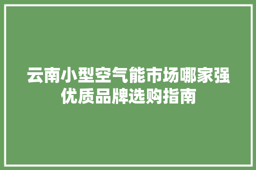 云南小型空气能市场哪家强优质品牌选购指南