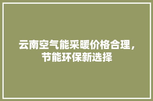 云南空气能采暖价格合理，节能环保新选择