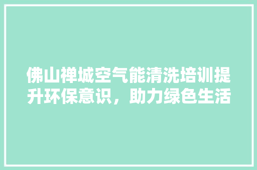 佛山禅城空气能清洗培训提升环保意识，助力绿色生活