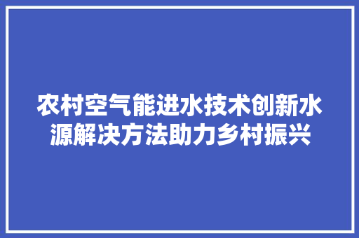农村空气能进水技术创新水源解决方法助力乡村振兴 综合便民