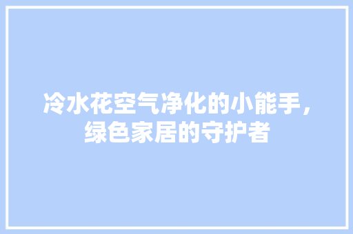 冷水花空气净化的小能手，绿色家居的守护者 综合便民