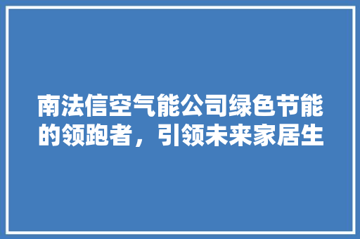 南法信空气能公司绿色节能的领跑者，引领未来家居生活新风尚