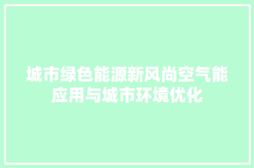城市绿色能源新风尚空气能应用与城市环境优化