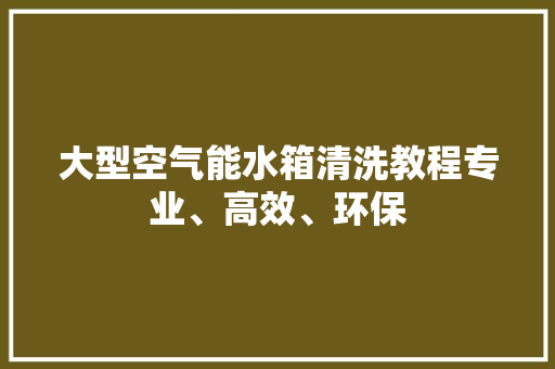 大型空气能水箱清洗教程专业、高效、环保