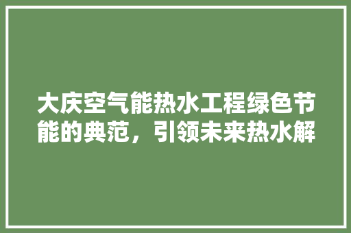 大庆空气能热水工程绿色节能的典范，引领未来热水解决方法