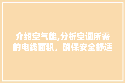 介绍空气能,分析空调所需的电线面积，确保安全舒适生活_空气能需要几平方的线 介绍空气能,分析空调所需的电线面积，确保安全舒适生活_空气能需要几平方的线 家电维修