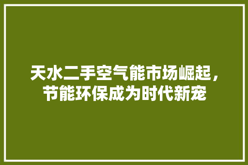 天水二手空气能市场崛起，节能环保成为时代新宠