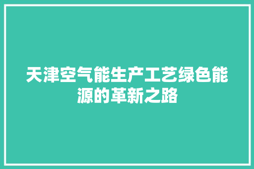 天津空气能生产工艺绿色能源的革新之路