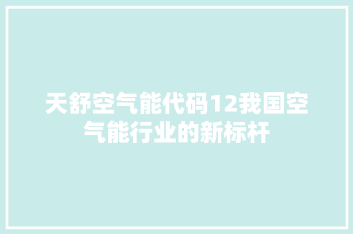 天舒空气能代码12我国空气能行业的新标杆
