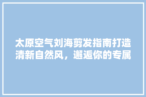 太原空气刘海剪发指南打造清新自然风，邂逅你的专属魅力