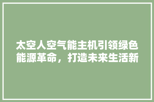 太空人空气能主机引领绿色能源革命，打造未来生活新标杆