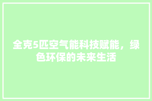 全克5匹空气能科技赋能，绿色环保的未来生活