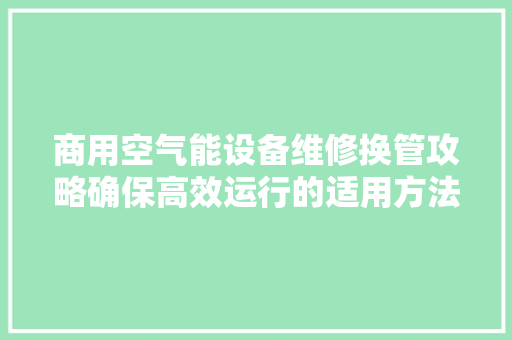 商用空气能设备维修换管攻略确保高效运行的适用方法