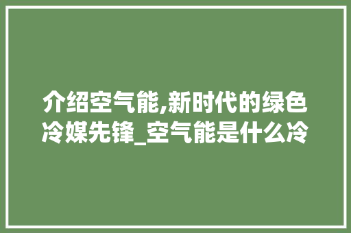 介绍空气能,新时代的绿色冷媒先锋_空气能是什么冷媒 介绍空气能,新时代的绿色冷媒先锋_空气能是什么冷媒 家电维修