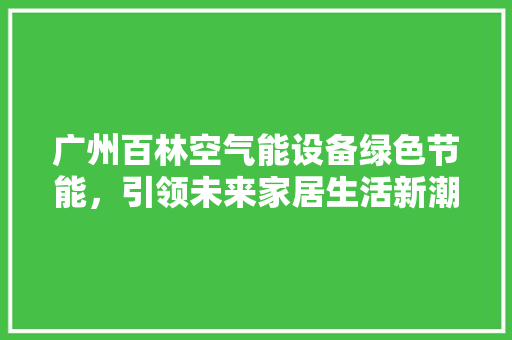 广州百林空气能设备绿色节能，引领未来家居生活新潮流