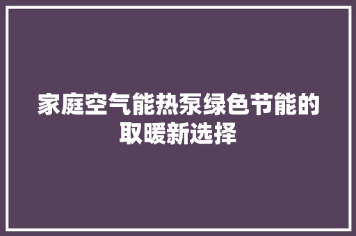 家庭空气能热泵绿色节能的取暖新选择
