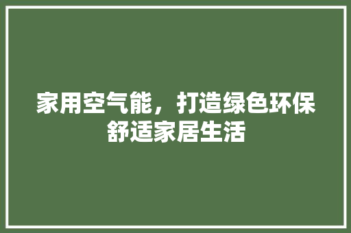 家用空气能，打造绿色环保舒适家居生活 家电维修
