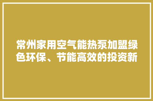 常州家用空气能热泵加盟绿色环保、节能高效的投资新宠