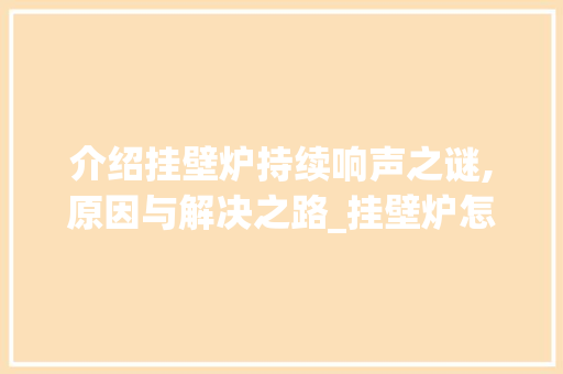 介绍挂壁炉持续响声之谜,原因与解决之路_挂壁炉怎么一直响呢 介绍挂壁炉持续响声之谜,原因与解决之路_挂壁炉怎么一直响呢 家电维修