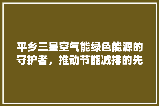 平乡三星空气能绿色能源的守护者，推动节能减排的先锋