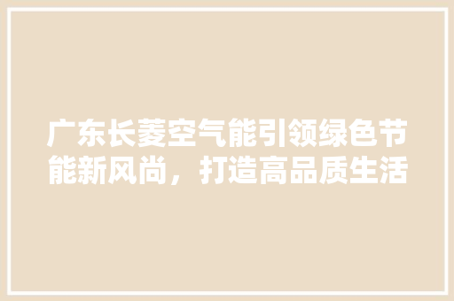 广东长菱空气能引领绿色节能新风尚，打造高品质生活
