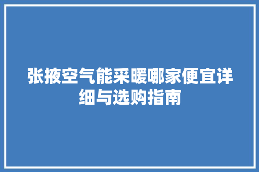 张掖空气能采暖哪家便宜详细与选购指南