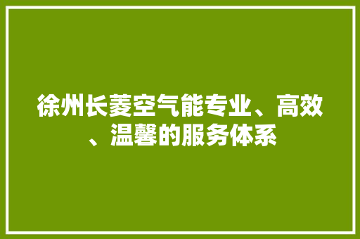 徐州长菱空气能专业、高效、温馨的服务体系