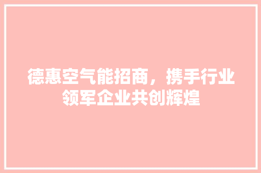 德惠空气能招商，携手行业领军企业共创辉煌
