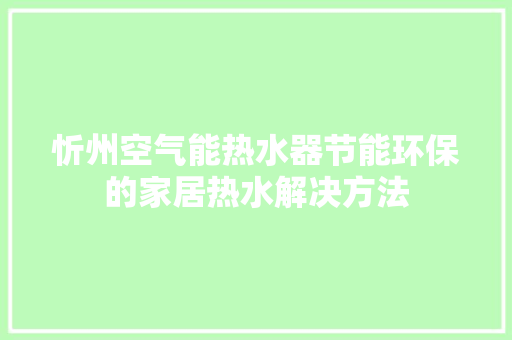 忻州空气能热水器节能环保的家居热水解决方法