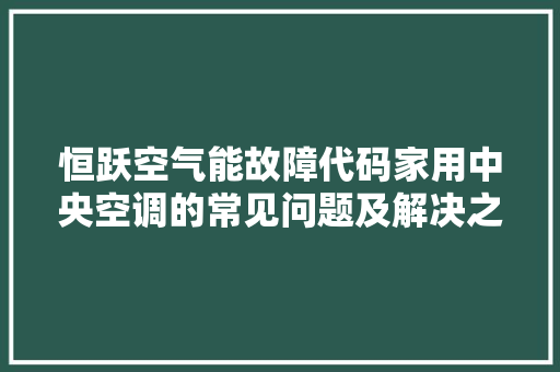 恒跃空气能故障代码家用中央空调的常见问题及解决之路