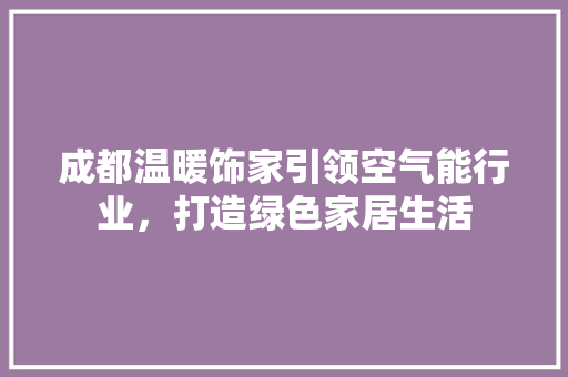 成都温暖饰家引领空气能行业，打造绿色家居生活