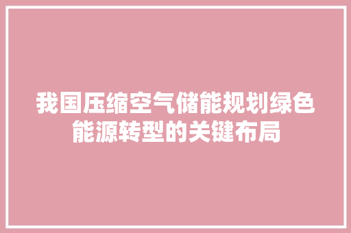 我国压缩空气储能规划绿色能源转型的关键布局