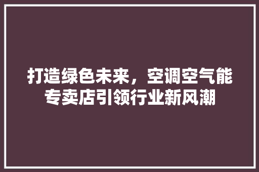 打造绿色未来，空调空气能专卖店引领行业新风潮