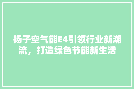 扬子空气能E4引领行业新潮流，打造绿色节能新生活