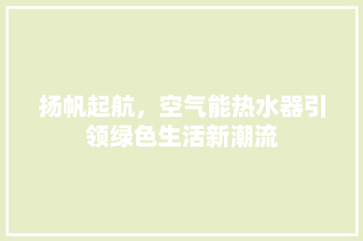 扬帆起航，空气能热水器引领绿色生活新潮流