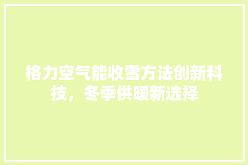 格力空气能收雪方法创新科技，冬季供暖新选择