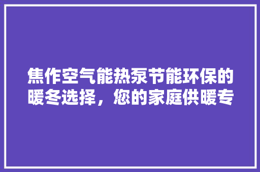 焦作空气能热泵节能环保的暖冬选择，您的家庭供暖专家