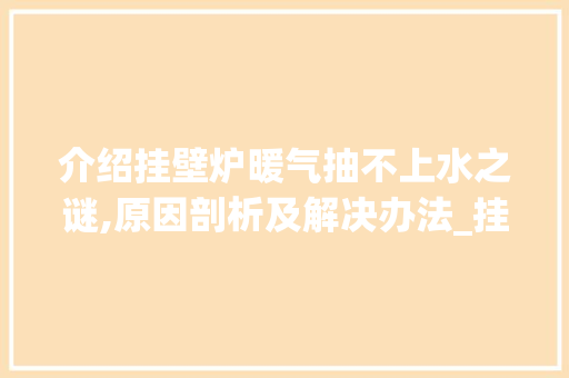 介绍挂壁炉暖气抽不上水之谜,原因剖析及解决办法_挂壁炉暖气抽不上水什么原因 介绍挂壁炉暖气抽不上水之谜,原因剖析及解决办法_挂壁炉暖气抽不上水什么原因 家电维修