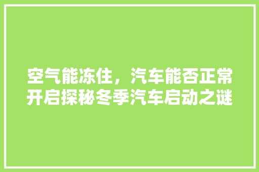 空气能冻住，汽车能否正常开启探秘冬季汽车启动之谜