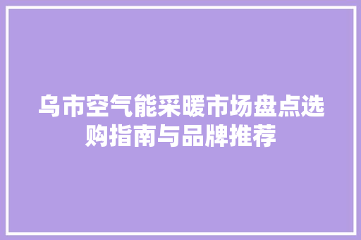 乌市空气能采暖市场盘点选购指南与品牌推荐